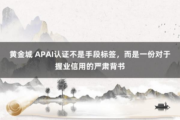 黄金城 APAI认证不是手段标签，而是一份对于握业信用的严肃背书