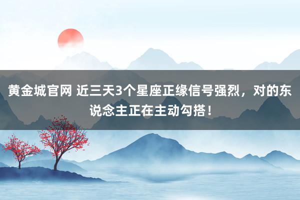 黄金城官网 近三天3个星座正缘信号强烈，对的东说念主正在主动勾搭！