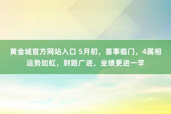 黄金城官方网站入口 5月初，喜事临门，4属相运势如虹，财路广进，业绩更进一竿