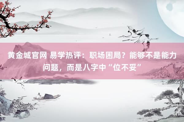 黄金城官网 易学热评：职场困局？能够不是能力问题，而是八字中“位不妥”