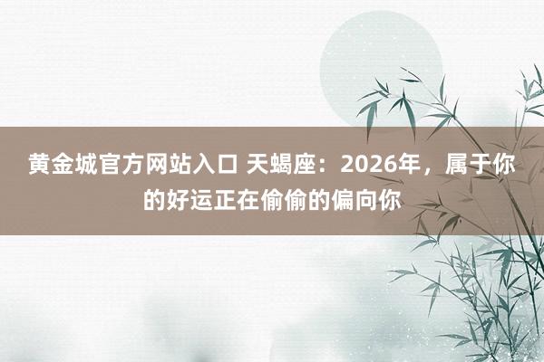 黄金城官方网站入口 天蝎座：2026年，属于你的好运正在偷偷的偏向你