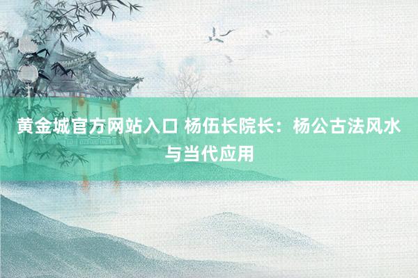 黄金城官方网站入口 杨伍长院长：杨公古法风水与当代应用