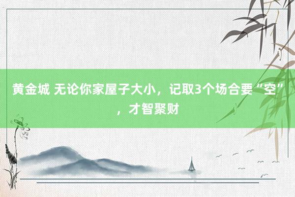 黄金城 无论你家屋子大小，记取3个场合要“空”，才智聚财