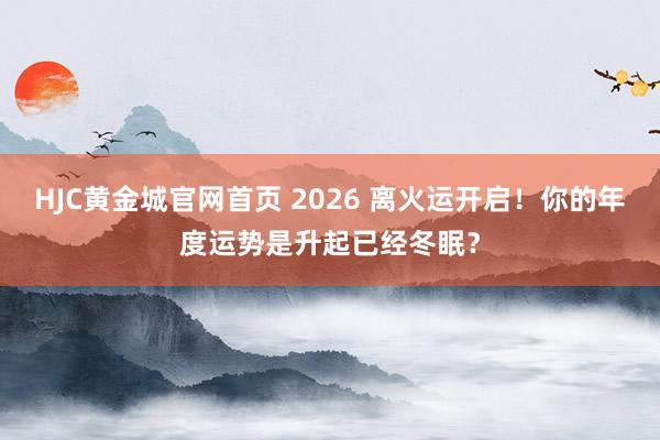 HJC黄金城官网首页 2026 离火运开启！你的年度运势是升起已经冬眠？