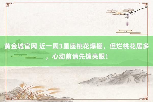 黄金城官网 近一周3星座桃花爆棚，但烂桃花居多，心动前请先擦亮眼！