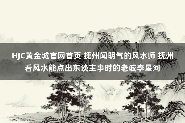 HJC黄金城官网首页 抚州闻明气的风水师 抚州看风水能点出东谈主事时的老诚李星河