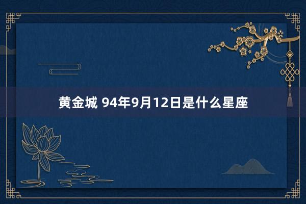黄金城 94年9月12日是什么星座