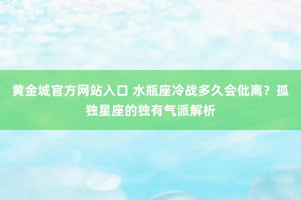 黄金城官方网站入口 水瓶座冷战多久会仳离？孤独星座的独有气派解析