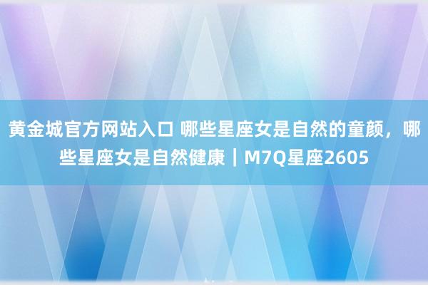 黄金城官方网站入口 哪些星座女是自然的童颜，哪些星座女是自然健康｜M7Q星座2605