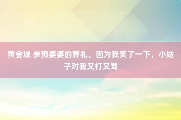 黄金城 参预婆婆的葬礼，因为我笑了一下，小姑子对我又打又骂