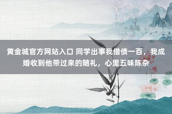 黄金城官方网站入口 同学出事我借债一百，我成婚收到他带过来的随礼，心里五味陈杂