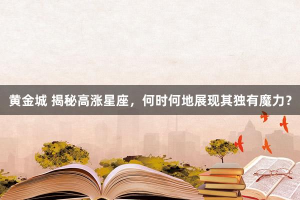 黄金城 揭秘高涨星座，何时何地展现其独有魔力？