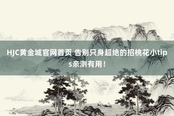 HJC黄金城官网首页 告别只身超绝的招桃花小tips亲测有用！