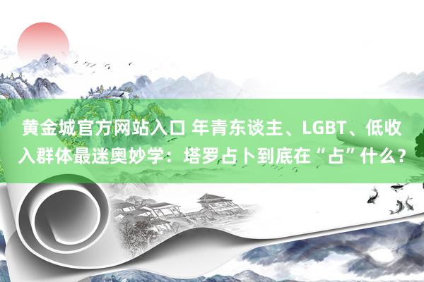 黄金城官方网站入口 年青东谈主、LGBT、低收入群体最迷奥妙学：塔罗占卜到底在“占”什么？