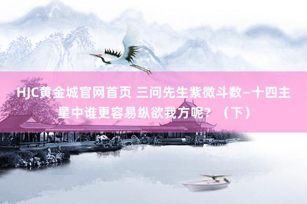 HJC黄金城官网首页 三问先生紫微斗数—十四主星中谁更容易纵欲我方呢？（下）