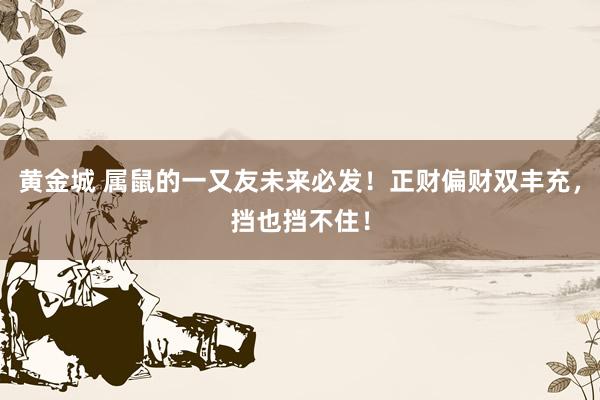 黄金城 属鼠的一又友未来必发！正财偏财双丰充，挡也挡不住！