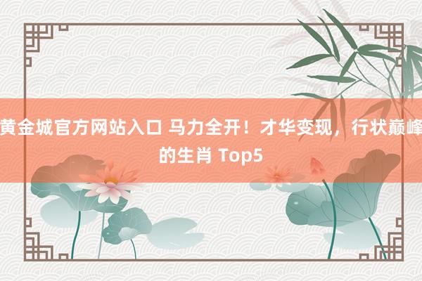 黄金城官方网站入口 马力全开！才华变现，行状巅峰的生肖 Top5
