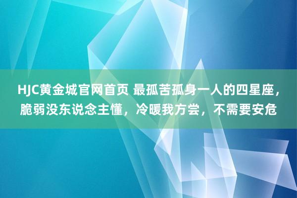 HJC黄金城官网首页 最孤苦孤身一人的四星座，脆弱没东说念主懂，冷暖我方尝，不需要安危