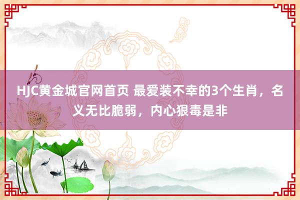 HJC黄金城官网首页 最爱装不幸的3个生肖，名义无比脆弱，内心狠毒是非