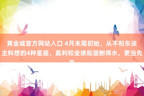 黄金城官方网站入口 4月末尾初始，从不和东谈主料想的4种星座，赢利和业绩能涸鲋得水，更当先