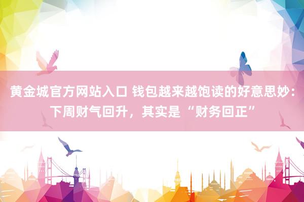 黄金城官方网站入口 钱包越来越饱读的好意思妙：下周财气回升，其实是 “财务回正”