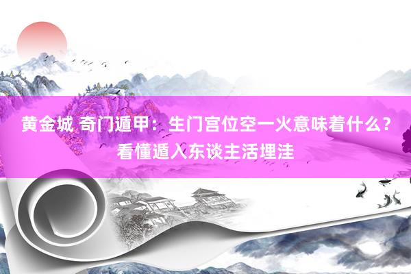 黄金城 奇门遁甲：生门宫位空一火意味着什么？看懂遁入东谈主活埋洼