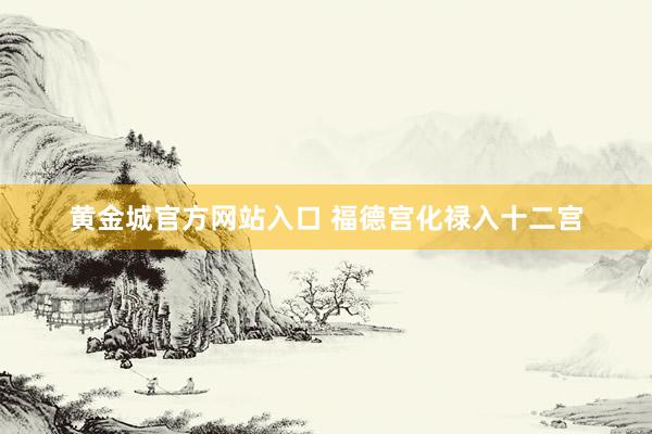 黄金城官方网站入口 福德宫化禄入十二宫