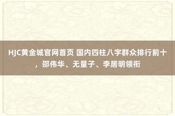 HJC黄金城官网首页 国内四柱八字群众排行前十，邵伟华、无量子、李居明领衔