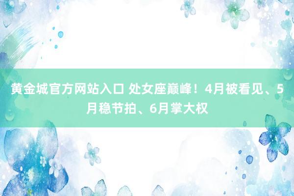 黄金城官方网站入口 处女座巅峰！4月被看见、5月稳节拍、6月掌大权