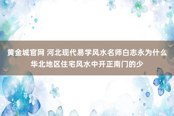黄金城官网 河北现代易学风水名师白志永为什么华北地区住宅风水中开正南门的少