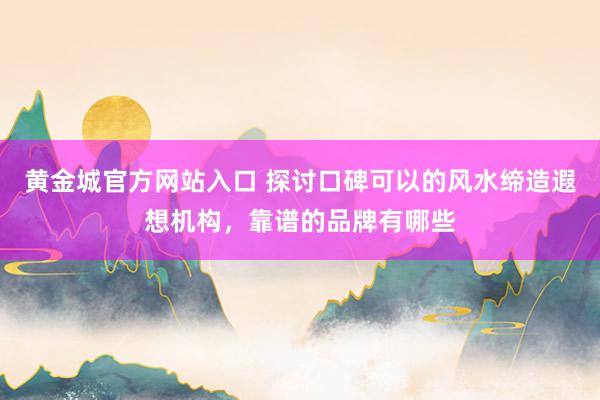 黄金城官方网站入口 探讨口碑可以的风水缔造遐想机构，靠谱的品牌有哪些