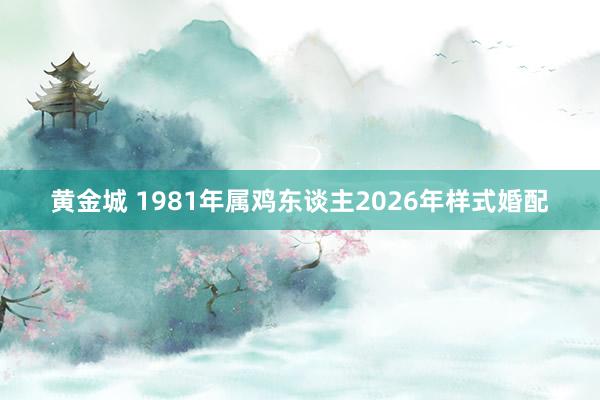 黄金城 1981年属鸡东谈主2026年样式婚配