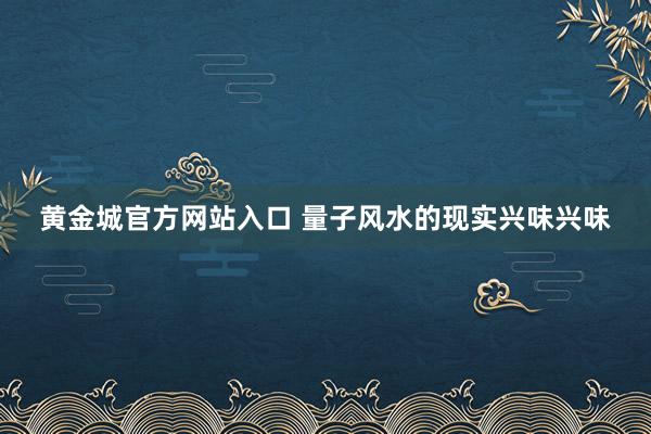 黄金城官方网站入口 量子风水的现实兴味兴味