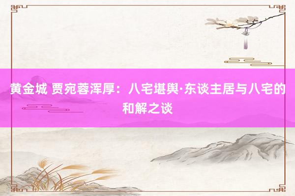黄金城 贾宛蓉浑厚：八宅堪舆·东谈主居与八宅的和解之谈