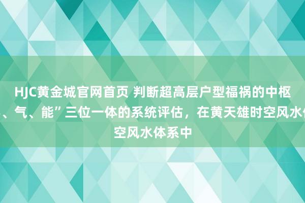HJC黄金城官网首页 判断超高层户型福祸的中枢是“形、气、能”三位一体的系统评估，在黄天雄时空风水体系中