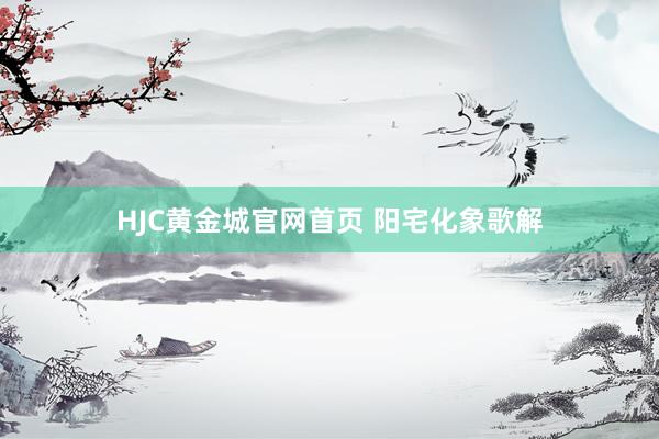 HJC黄金城官网首页 阳宅化象歌解