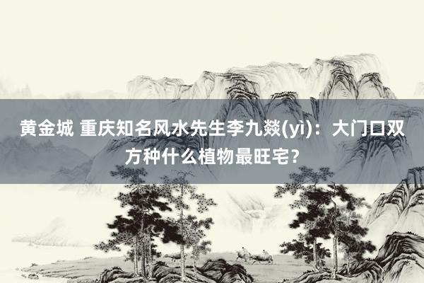 黄金城 重庆知名风水先生李九燚(yì)：大门口双方种什么植物最旺宅？