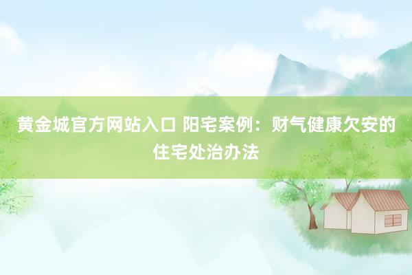 黄金城官方网站入口 阳宅案例：财气健康欠安的住宅处治办法