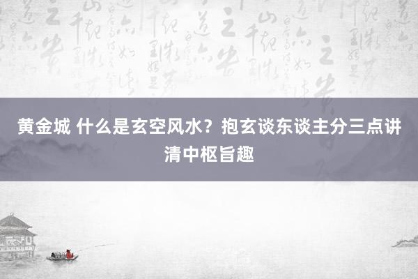 黄金城 什么是玄空风水？抱玄谈东谈主分三点讲清中枢旨趣