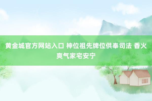 黄金城官方网站入口 神位祖先牌位供奉司法 香火爽气家宅安宁