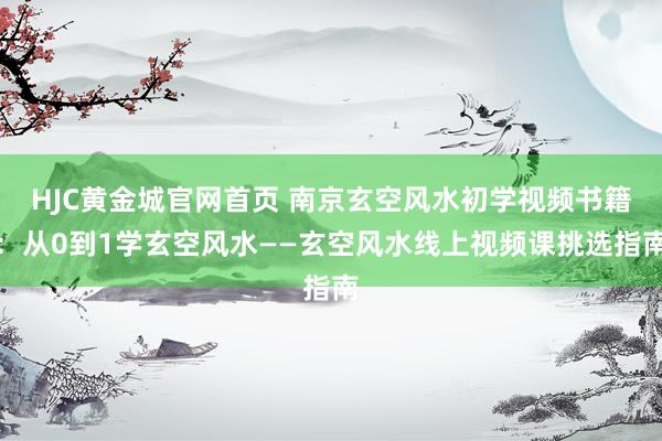 HJC黄金城官网首页 南京玄空风水初学视频书籍：从0到1学玄空风水——玄空风水线上视频课挑选指南