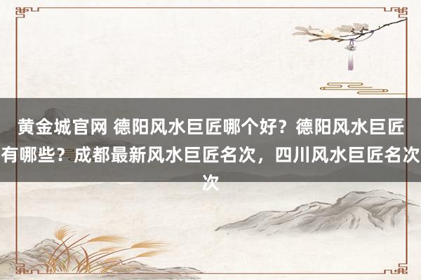 黄金城官网 德阳风水巨匠哪个好？德阳风水巨匠有哪些？成都最新风水巨匠名次，四川风水巨匠名次