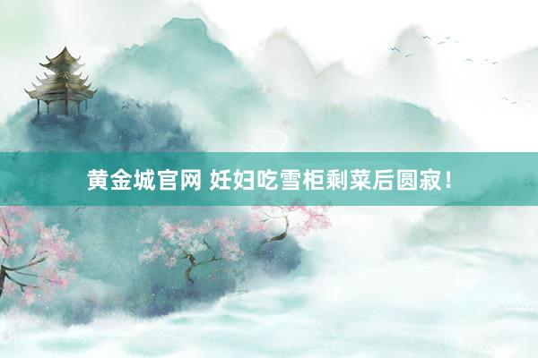 黄金城官网 妊妇吃雪柜剩菜后圆寂！
