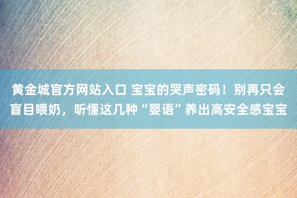 黄金城官方网站入口 宝宝的哭声密码！别再只会盲目喂奶，听懂这几种“婴语”养出高安全感宝宝