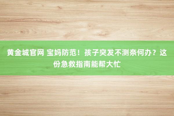 黄金城官网 宝妈防范！孩子突发不测奈何办？这份急救指南能帮大忙