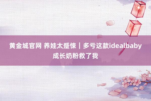 黄金城官网 养娃太蹙悚｜多亏这款idealbaby成长奶粉救了我