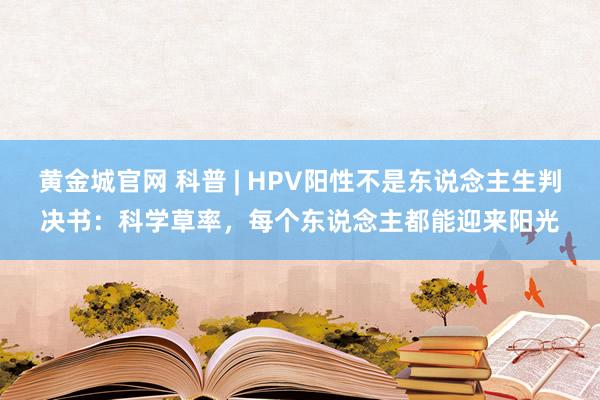 黄金城官网 科普 | HPV阳性不是东说念主生判决书：科学草率，每个东说念主都能迎来阳光