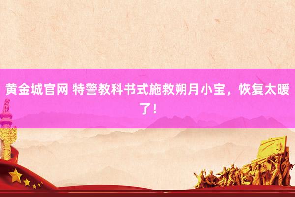 黄金城官网 特警教科书式施救朔月小宝，恢复太暖了！