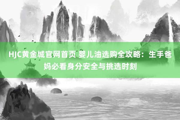 HJC黄金城官网首页 婴儿油选购全攻略：生手爸妈必看身分安全与挑选时刻