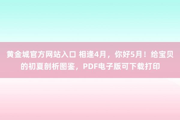 黄金城官方网站入口 相逢4月，你好5月！给宝贝的初夏剖析图鉴，PDF电子版可下载打印